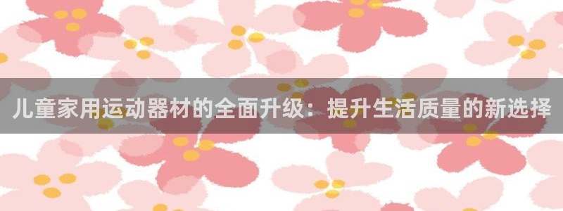 fb体育娱乐：儿童家用运动器材的全面升级：提升生活质