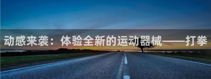 fb体育注册：动感来袭：体验全新的运动器械——打拳