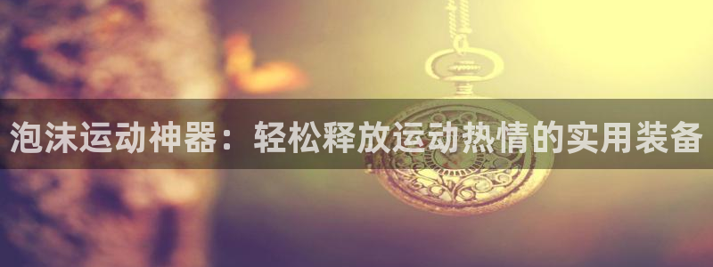 fb体育平台注册：泡沫运动神器：轻松释放运动热情的实用装备