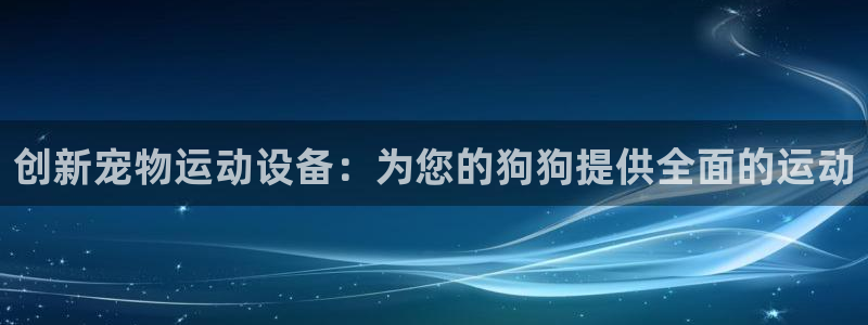 fb体育官方：创新宠物运动设备：为您的狗狗提供全面的