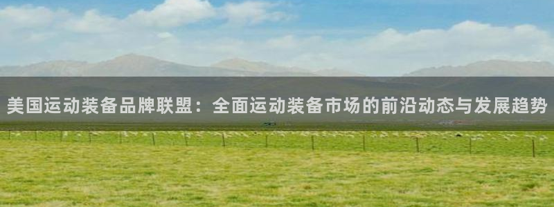 fb体育平台注册要钱吗是真的吗：美国运动装备品牌联盟：全面运